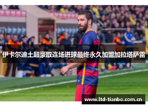 伊卡尔迪土超豪取连场进球最终永久加盟加拉塔萨雷