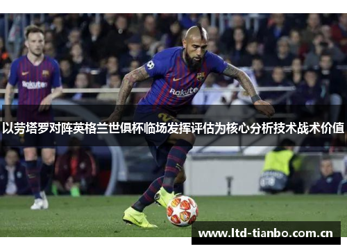 以劳塔罗对阵英格兰世俱杯临场发挥评估为核心分析技术战术价值
