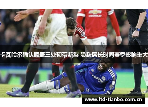 卡瓦哈尔确认膝盖三处韧带断裂 恐缺席长时间赛季影响重大