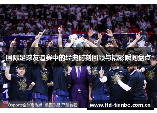 国际足球友谊赛中的经典时刻回顾与精彩瞬间盘点