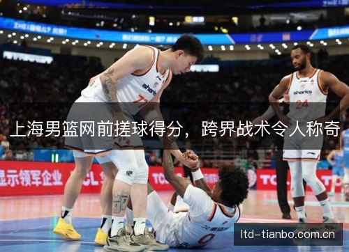 上海男篮网前搓球得分，跨界战术令人称奇